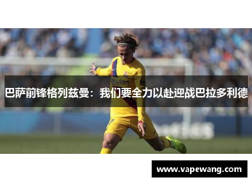 巴萨前锋格列兹曼：我们要全力以赴迎战巴拉多利德