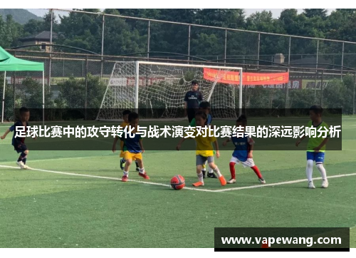 足球比赛中的攻守转化与战术演变对比赛结果的深远影响分析