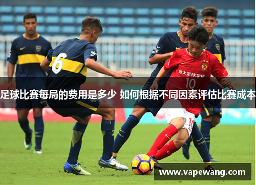 足球比赛每局的费用是多少 如何根据不同因素评估比赛成本
