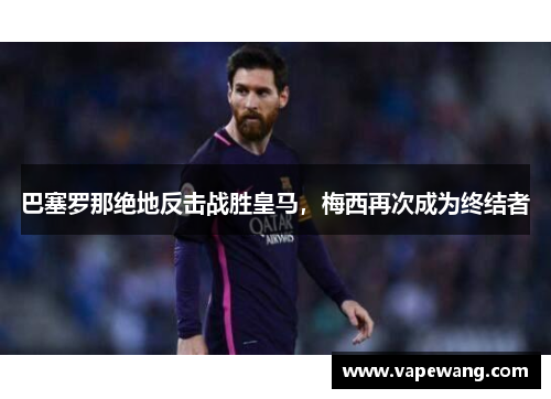 巴塞罗那绝地反击战胜皇马，梅西再次成为终结者