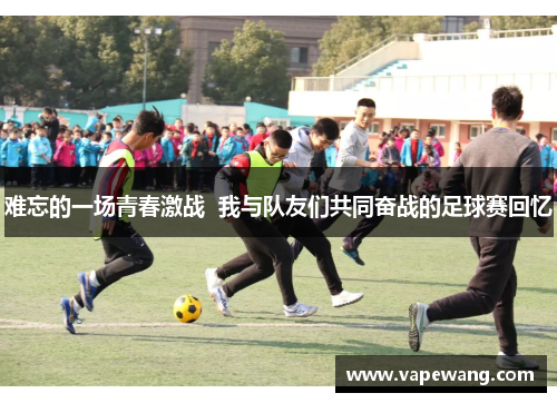 难忘的一场青春激战  我与队友们共同奋战的足球赛回忆