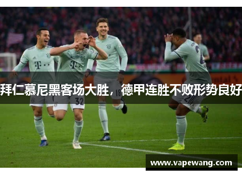 拜仁慕尼黑客场大胜，德甲连胜不败形势良好