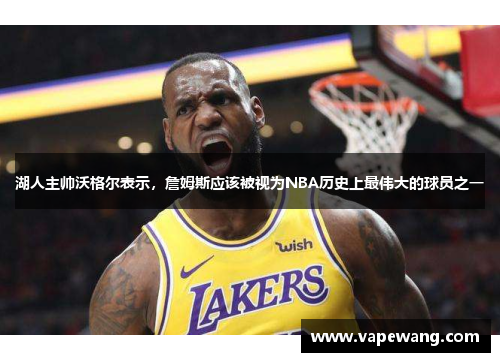 湖人主帅沃格尔表示，詹姆斯应该被视为NBA历史上最伟大的球员之一
