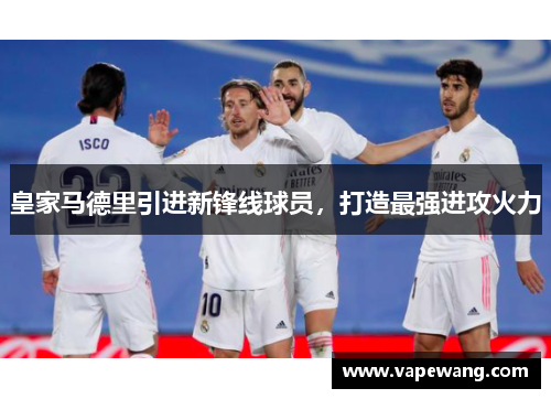 皇家马德里引进新锋线球员，打造最强进攻火力