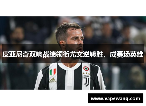 皮亚尼奇双响战绩领衔尤文逆转胜，成赛场英雄