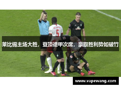 莱比锡主场大胜，登顶德甲次席，豪取胜利势如破竹