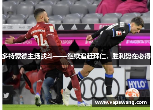 多特蒙德主场战斗——继续追赶拜仁，胜利势在必得