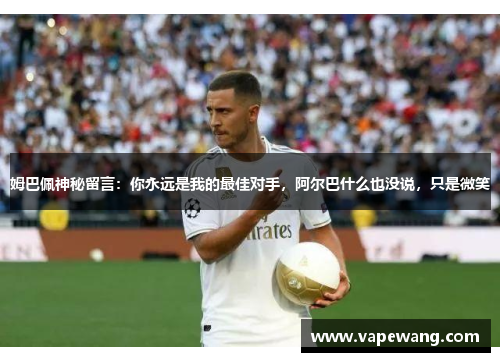 姆巴佩神秘留言：你永远是我的最佳对手，阿尔巴什么也没说，只是微笑