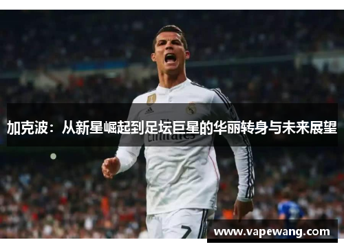 加克波：从新星崛起到足坛巨星的华丽转身与未来展望