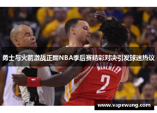 勇士与火箭激战正酣NBA季后赛精彩对决引发球迷热议