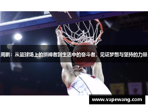 周鹏：从篮球场上的拼搏者到生活中的奋斗者，见证梦想与坚持的力量
