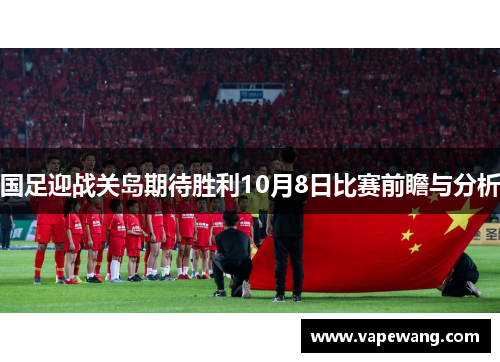 国足迎战关岛期待胜利10月8日比赛前瞻与分析
