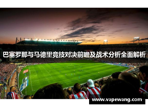巴塞罗那与马德里竞技对决前瞻及战术分析全面解析