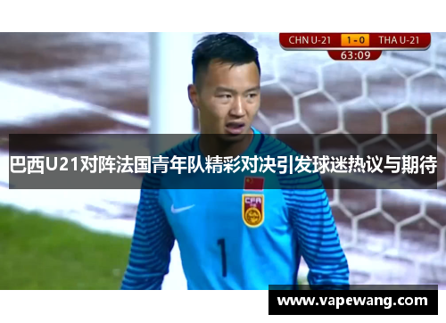 巴西U21对阵法国青年队精彩对决引发球迷热议与期待