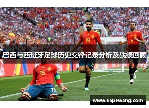 巴西与西班牙足球历史交锋记录分析及战绩回顾