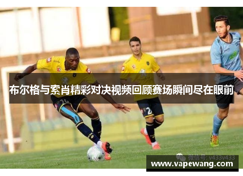 布尔格与索肖精彩对决视频回顾赛场瞬间尽在眼前
