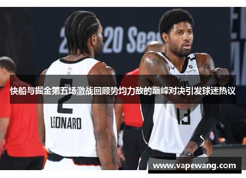 快船与掘金第五场激战回顾势均力敌的巅峰对决引发球迷热议