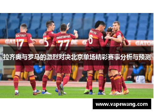 拉齐奥与罗马的激烈对决北京单场精彩赛事分析与预测
