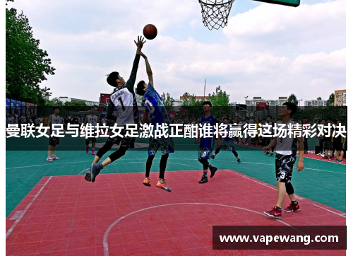 曼联女足与维拉女足激战正酣谁将赢得这场精彩对决