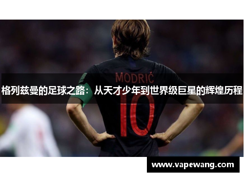 格列兹曼的足球之路：从天才少年到世界级巨星的辉煌历程