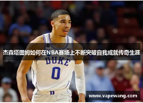 杰森塔图姆如何在NBA赛场上不断突破自我成就传奇生涯