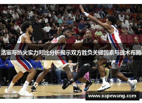 活塞与热火实力对比分析揭示双方胜负关键因素与战术布局