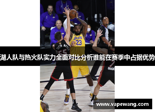 湖人队与热火队实力全面对比分析谁能在赛季中占据优势