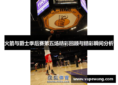 火箭与爵士季后赛第五场精彩回顾与精彩瞬间分析