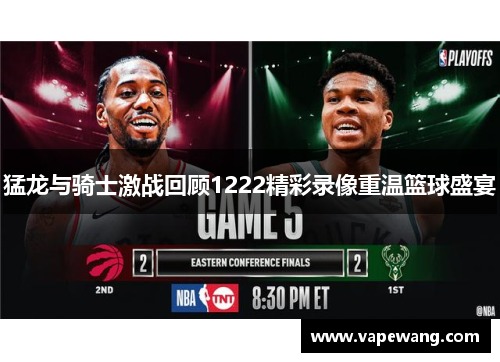 猛龙与骑士激战回顾1222精彩录像重温篮球盛宴