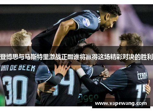 登博思与马斯特里激战正酣谁将赢得这场精彩对决的胜利